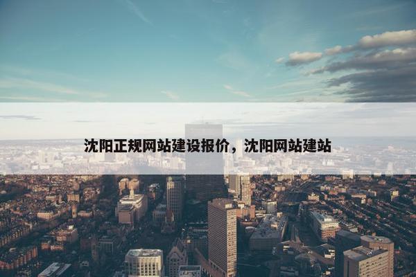 沈阳正规网站建设报价，沈阳网站建站