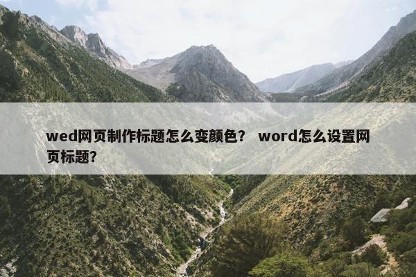wed网页制作标题怎么变颜色？ word怎么设置网页标题？