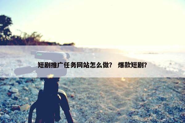 短剧推广任务网站怎么做？ 爆款短剧？