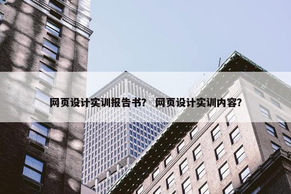 网页设计实训报告书？ 网页设计实训内容？