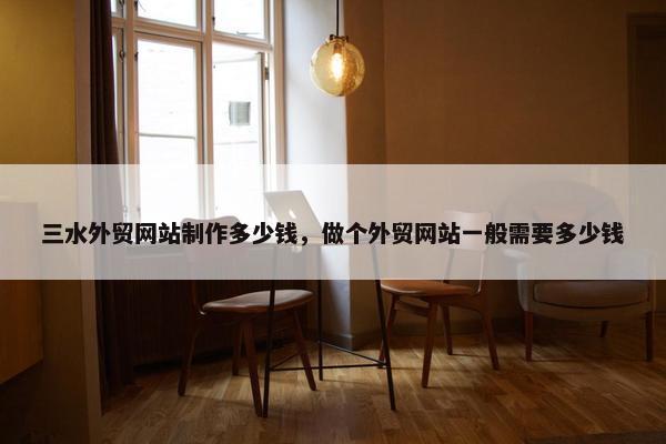三水外贸网站制作多少钱，做个外贸网站一般需要多少钱
