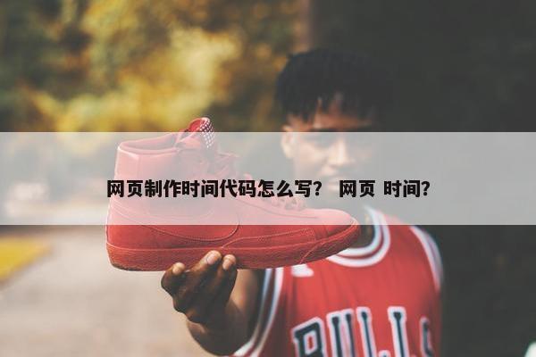 网页制作时间代码怎么写？ 网页 时间？