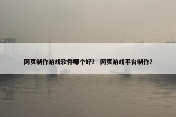 网页制作游戏软件哪个好？ 网页游戏平台制作？