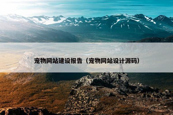 宠物网站建设报告（宠物网站设计源码）