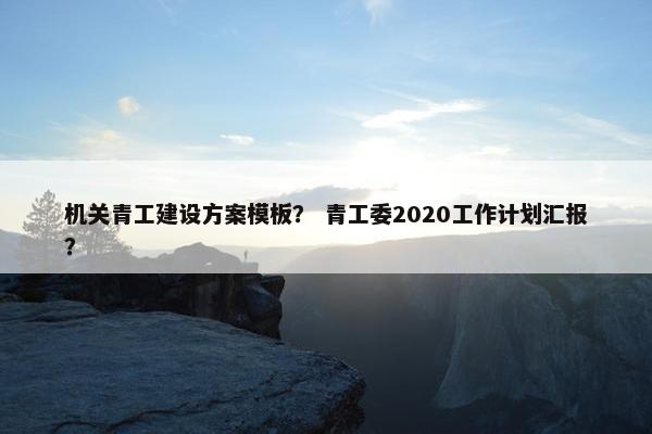 机关青工建设方案模板？ 青工委2020工作计划汇报？