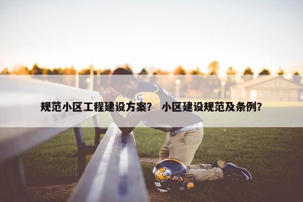 规范小区工程建设方案？ 小区建设规范及条例？
