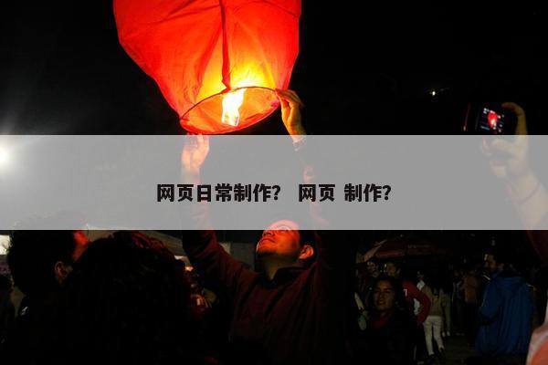网页日常制作？ 网页 制作？
