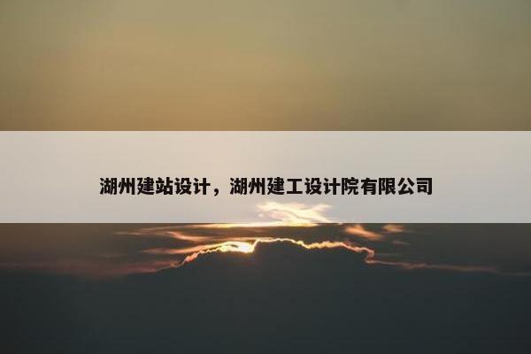湖州建站设计，湖州建工设计院有限公司