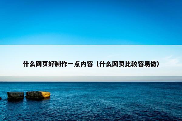 什么网页好制作一点内容（什么网页比较容易做）