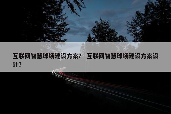 互联网智慧球场建设方案？ 互联网智慧球场建设方案设计？