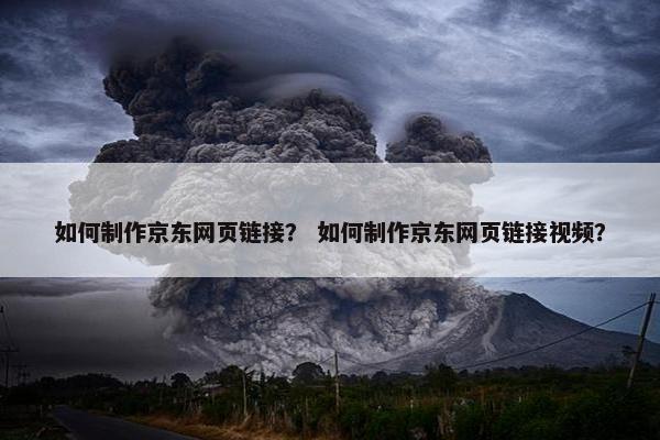 如何制作京东网页链接？ 如何制作京东网页链接视频？