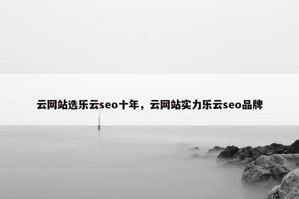 云网站选乐云seo十年，云网站实力乐云seo品牌
