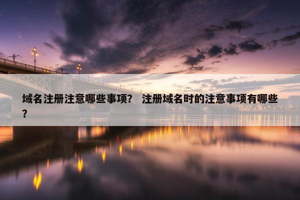 域名注册注意哪些事项？ 注册域名时的注意事项有哪些？
