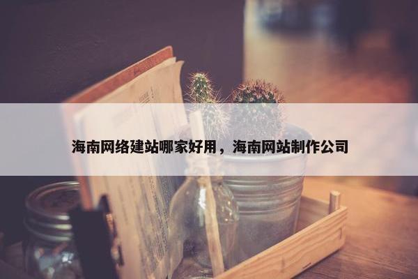 海南网络建站哪家好用，海南网站制作公司