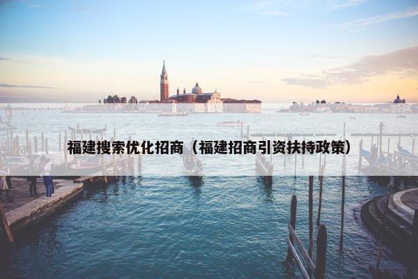 福建搜索优化招商（福建招商引资扶持政策）