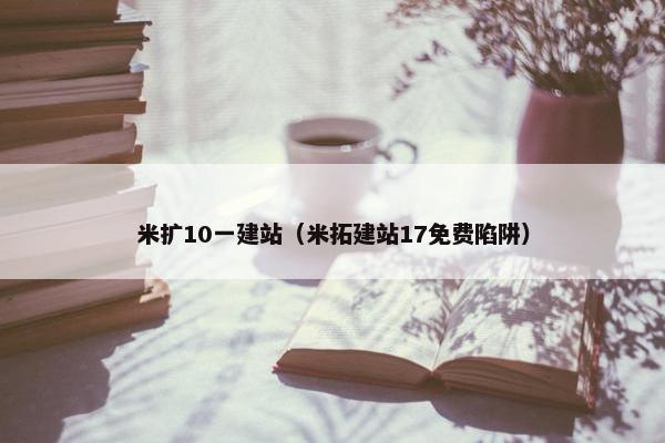 米扩10一建站（米拓建站17免费陷阱）