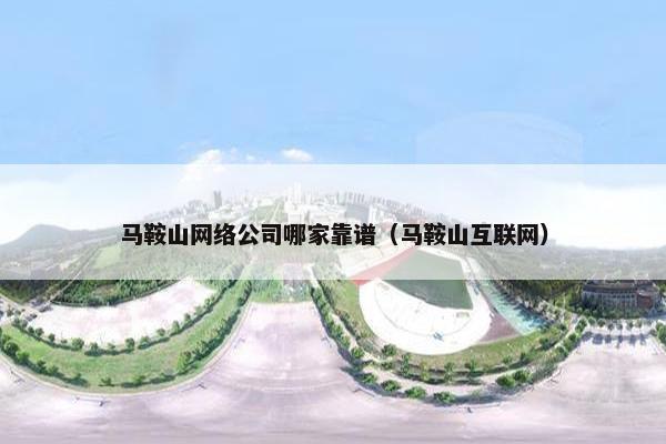 马鞍山网络公司哪家靠谱（马鞍山互联网）