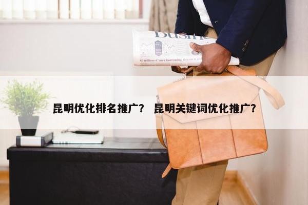 昆明优化排名推广？ 昆明关键词优化推广？