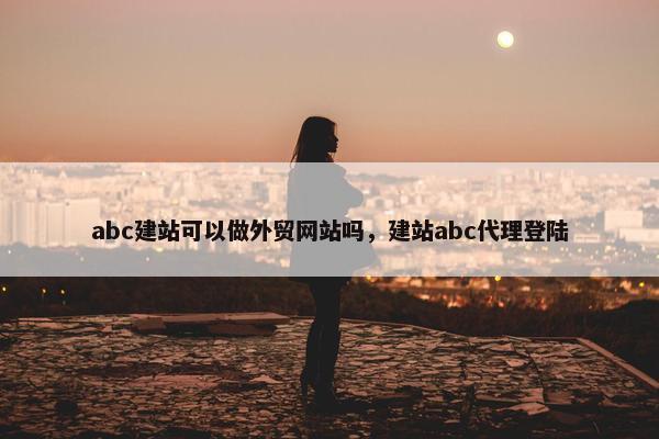 abc建站可以做外贸网站吗，建站abc代理登陆