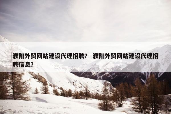 濮阳外贸网站建设代理招聘？ 濮阳外贸网站建设代理招聘信息？