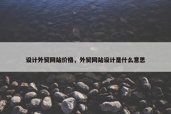 设计外贸网站价格，外贸网站设计是什么意思