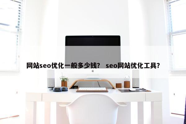 网站seo优化一般多少钱？ seo网站优化工具？