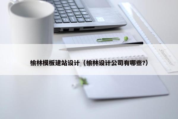 榆林模板建站设计（榆林设计公司有哪些?）