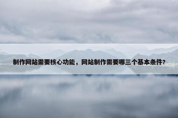 制作网站需要核心功能，网站制作需要哪三个基本条件?
