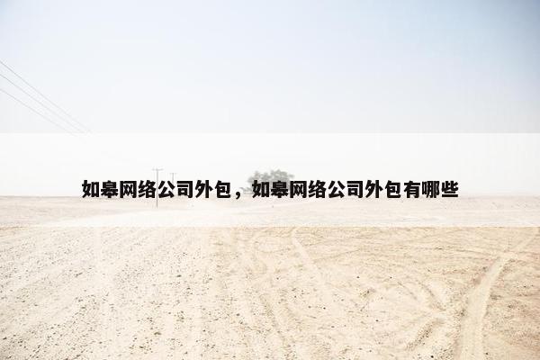 如皋网络公司外包，如皋网络公司外包有哪些
