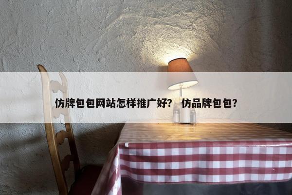 仿牌包包网站怎样推广好？ 仿品牌包包？