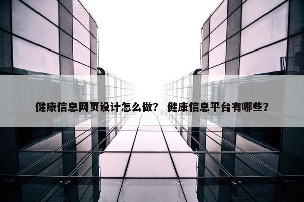 健康信息网页设计怎么做？ 健康信息平台有哪些？