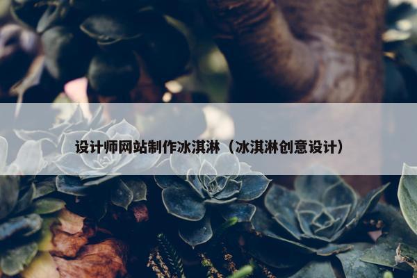 设计师网站制作冰淇淋（冰淇淋创意设计）