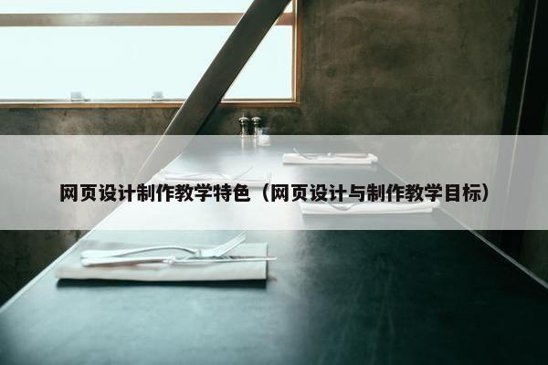 网页设计制作教学特色（网页设计与制作教学目标）