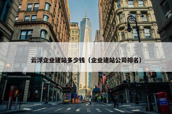 云浮企业建站多少钱（企业建站公司排名）