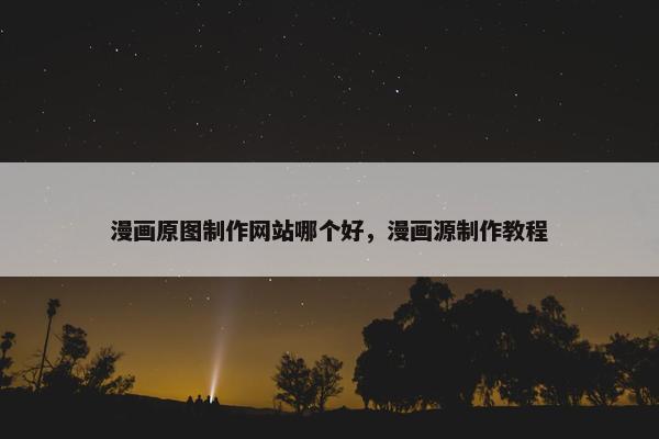 漫画原图制作网站哪个好，漫画源制作教程