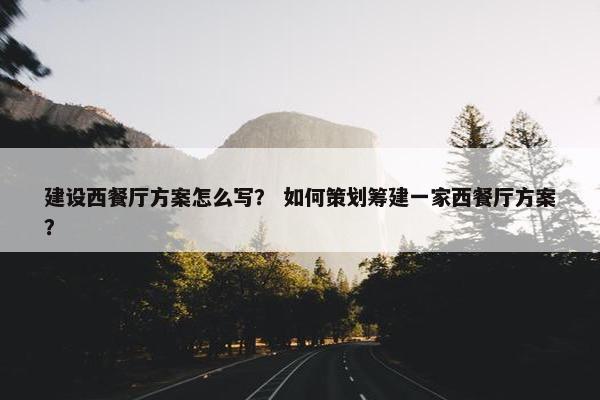 建设西餐厅方案怎么写？ 如何策划筹建一家西餐厅方案？