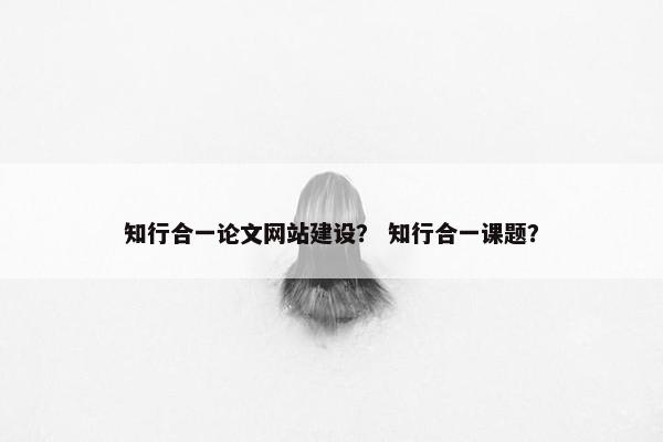 知行合一论文网站建设？ 知行合一课题？