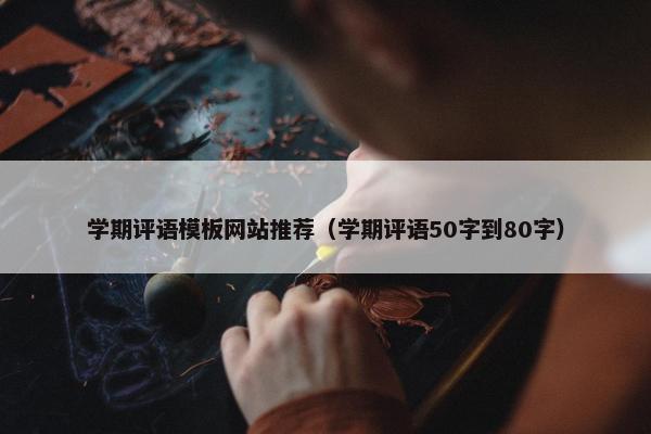 学期评语模板网站推荐（学期评语50字到80字）