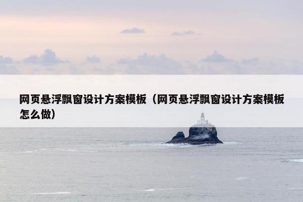 网页悬浮飘窗设计方案模板（网页悬浮飘窗设计方案模板怎么做）