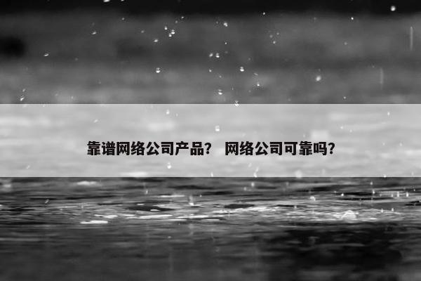 靠谱网络公司产品？ 网络公司可靠吗？
