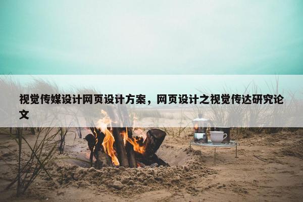 视觉传媒设计网页设计方案，网页设计之视觉传达研究论文
