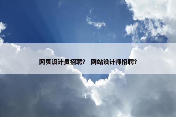 网页设计员招聘？ 网站设计师招聘？