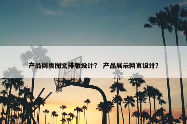 产品网页图文排版设计？ 产品展示网页设计？