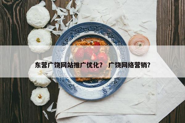 东营广饶网站推广优化？ 广饶网络营销？