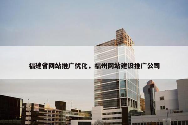 福建省网站推广优化，福州网站建设推广公司