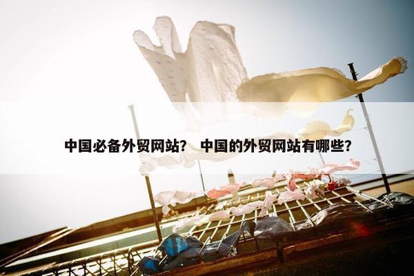 中国必备外贸网站？ 中国的外贸网站有哪些？