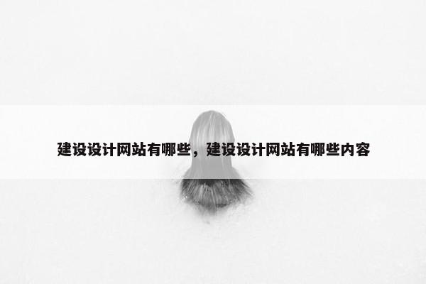 建设设计网站有哪些，建设设计网站有哪些内容