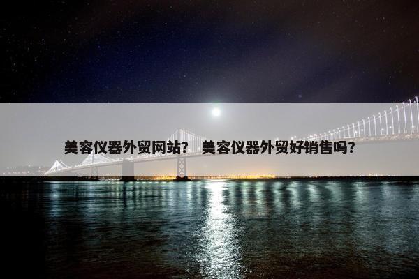 美容仪器外贸网站？ 美容仪器外贸好销售吗？