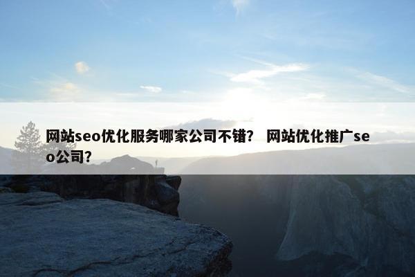 网站seo优化服务哪家公司不错？ 网站优化推广seo公司？