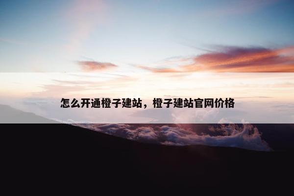 怎么开通橙子建站，橙子建站官网价格